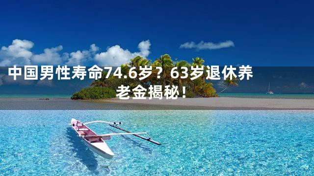 中国男性寿命74.6岁？63岁退休养老金揭秘！