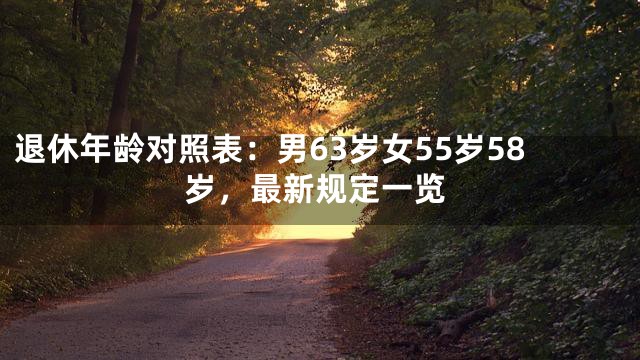 退休年龄对照表：男63岁女55岁58岁，最新规定一览