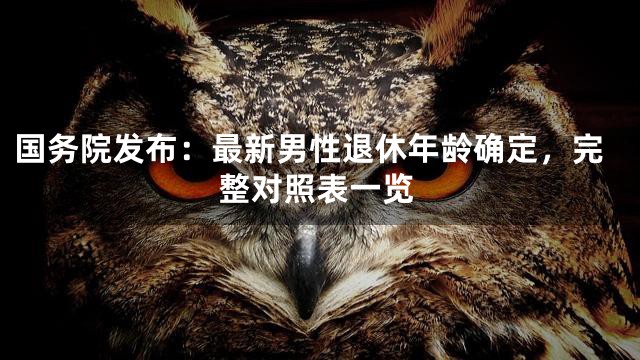 国务院发布：最新男性退休年龄确定，完整对照表一览