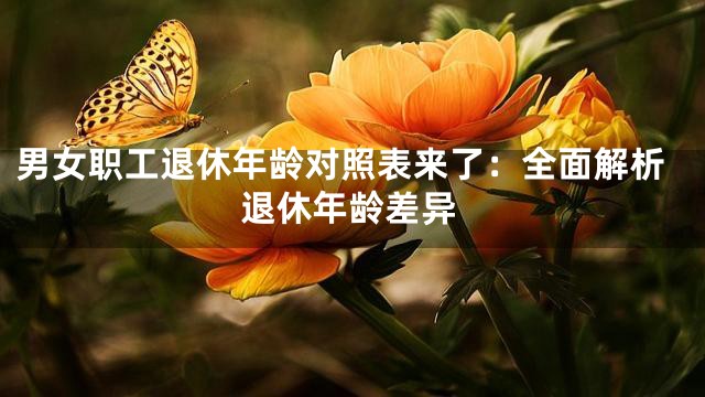 男女职工退休年龄对照表来了：全面解析退休年龄差异