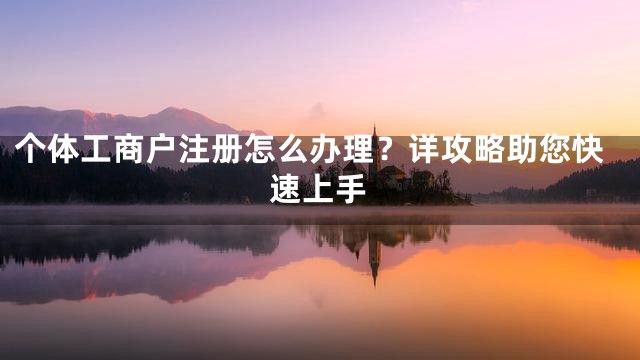 个体工商户注册怎么办理？详攻略助您快速上手