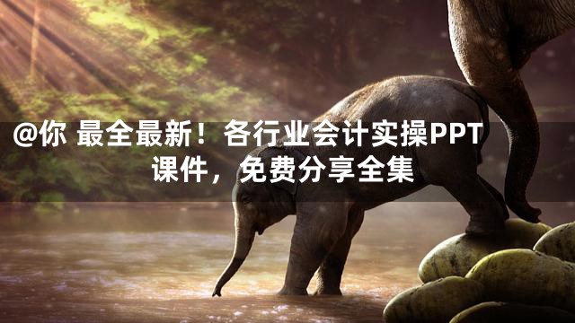 @你 最全最新！各行业会计实操PPT课件，免费分享全集