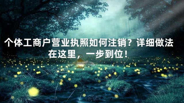 个体工商户营业执照如何注销？详细做法在这里，一步到位！