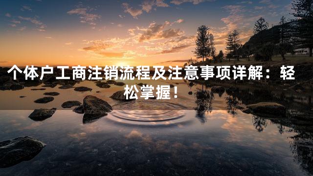 个体户工商注销流程及注意事项详解：轻松掌握！