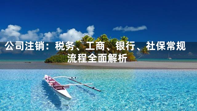 公司注销：税务、工商、银行、社保常规流程全面解析