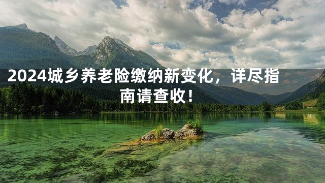 2024城乡养老险缴纳新变化，详尽指南请查收！