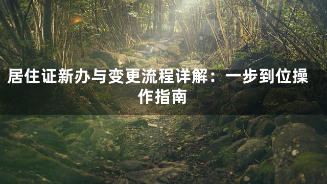 居住证新办与变更流程详解：一步到位操作指南