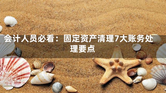 会计人员必看：固定资产清理7大账务处理要点