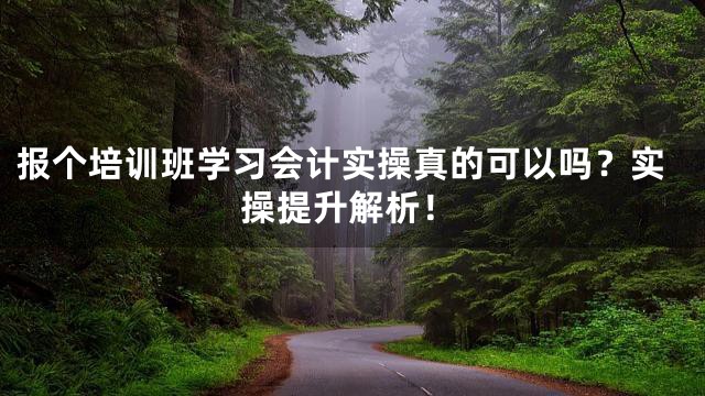 报个培训班学习会计实操真的可以吗？实操提升解析！