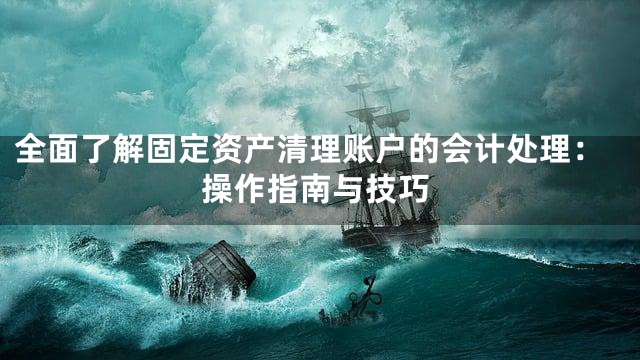 全面了解固定资产清理账户的会计处理：操作指南与技巧