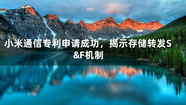 小米通信专利申请成功，揭示存储转发S&F机制