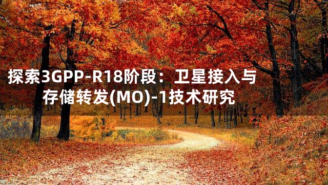 探索3GPP-R18阶段：卫星接入与存储转发(MO)-1技术研究