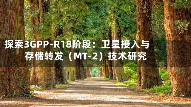 探索3GPP-R18阶段：卫星接入与存储转发（MT-2）技术研究