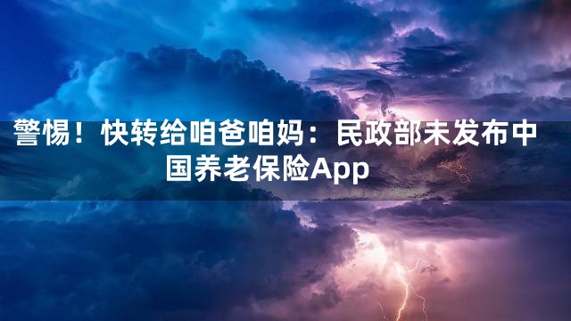 警惕！快转给咱爸咱妈：民政部未发布中国养老保险App