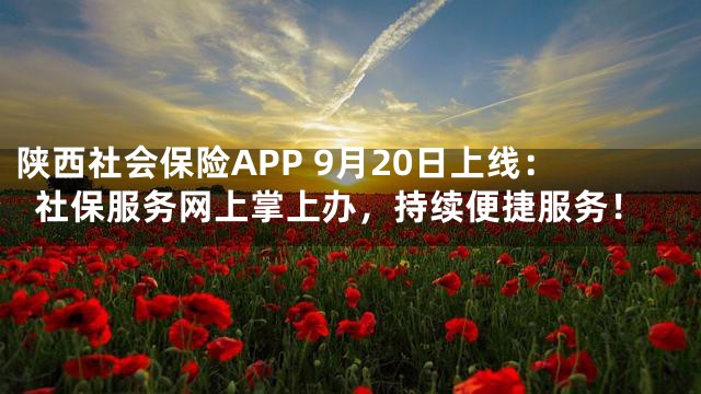 陕西社会保险APP 9月20日上线：社保服务网上掌上办，持续便捷服务！