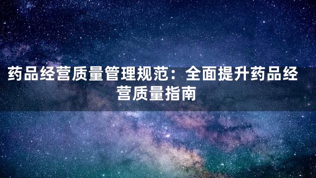 药品经营质量管理规范：全面提升药品经营质量指南