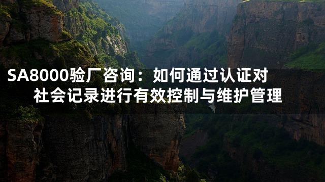 SA8000验厂咨询：如何通过认证对社会记录进行有效控制与维护管理