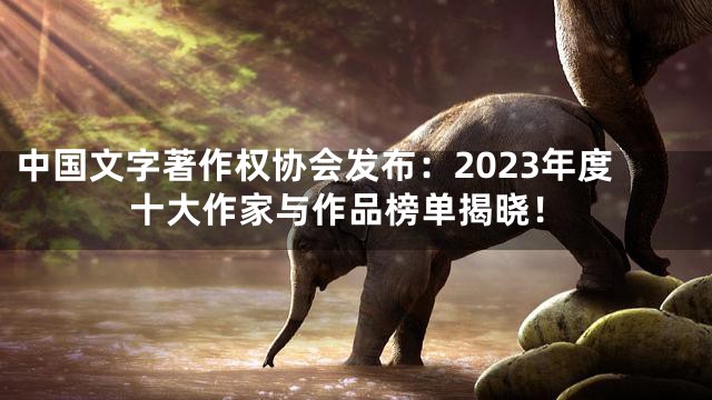 中国文字著作权协会发布：2023年度十大作家与作品榜单揭晓！