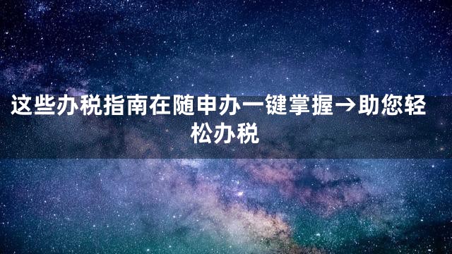 这些办税指南在随申办一键掌握→助您轻松办税