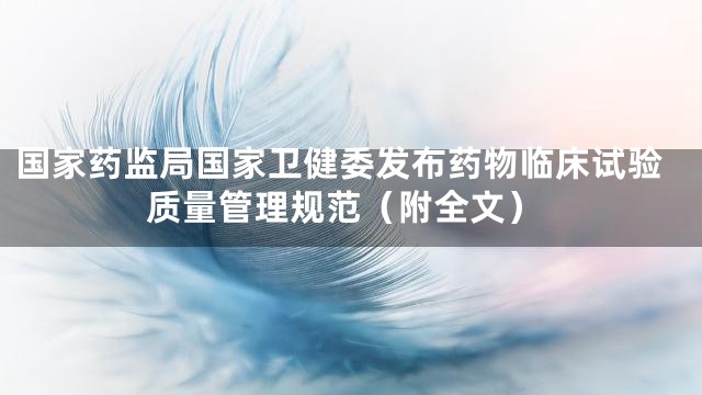 国家药监局国家卫健委发布药物临床试验质量管理规范（附全文）