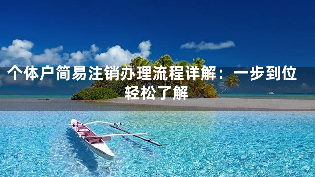 个体户简易注销办理流程详解：一步到位轻松了解