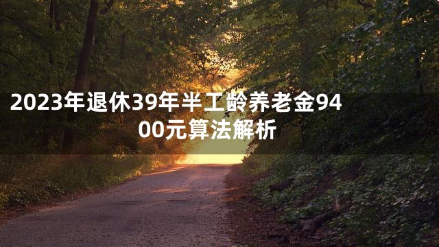 2023年退休39年半工龄养老金9400元算法解析