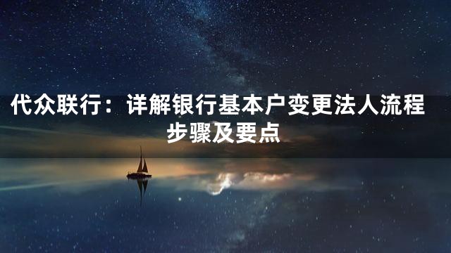 代众联行：详解银行基本户变更法人流程步骤及要点