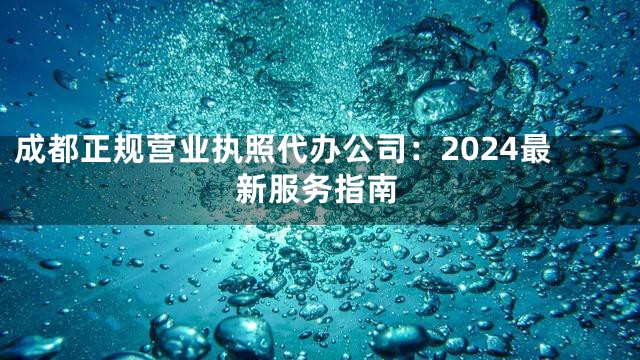 成都正规营业执照代办公司：2024最新服务指南