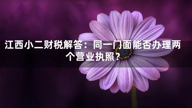 江西小二财税解答：同一门面能否办理两个营业执照？