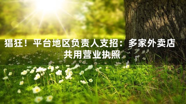 猖狂！平台地区负责人支招：多家外卖店共用营业执照