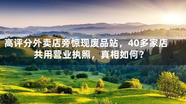 高评分外卖店旁惊现废品站，40多家店共用营业执照，真相如何？