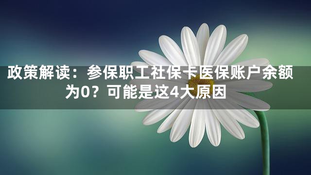 政策解读：参保职工社保卡医保账户余额为0？可能是这4大原因