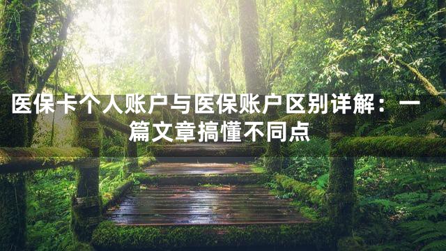 医保卡个人账户与医保账户区别详解：一篇文章搞懂不同点
