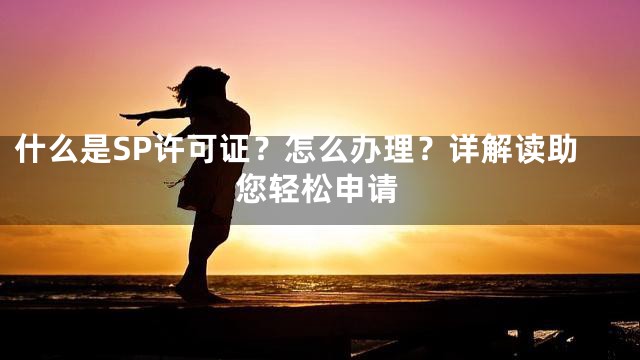 什么是SP许可证？怎么办理？详解读助您轻松申请