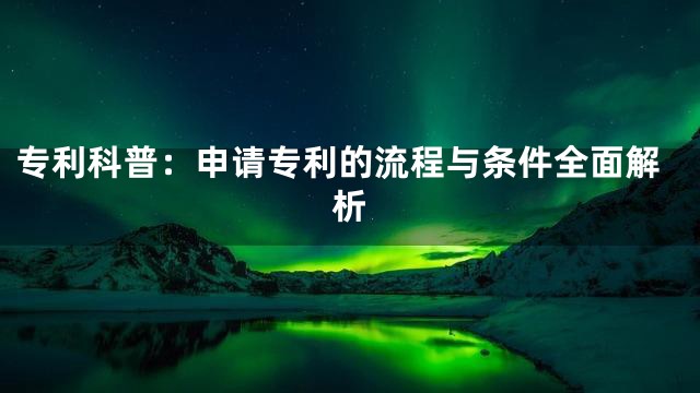 专利科普：申请专利的流程与条件全面解析