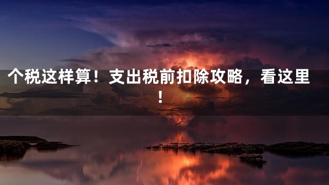 个税这样算！支出税前扣除攻略，看这里！