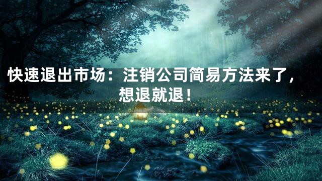 快速退出市场：注销公司简易方法来了，想退就退！