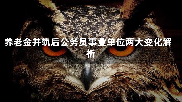 养老金并轨后公务员事业单位两大变化解析