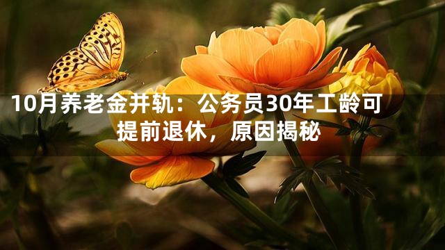 10月养老金并轨：公务员30年工龄可提前退休，原因揭秘