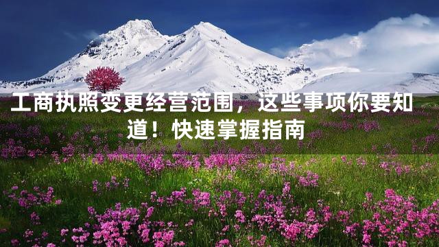 工商执照变更经营范围，这些事项你要知道！快速掌握指南