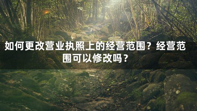 如何更改营业执照上的经营范围？经营范围可以修改吗？