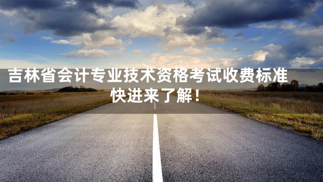 吉林省会计专业技术资格考试收费标准 快进来了解！