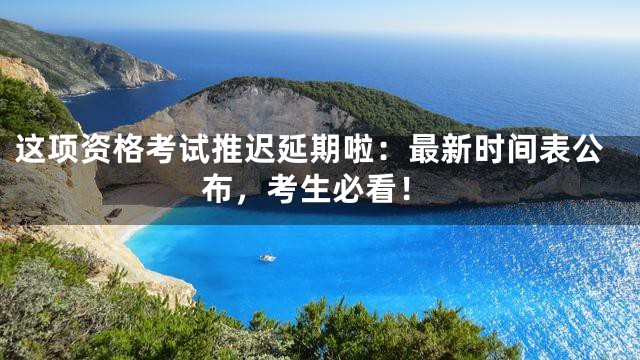 这项资格考试推迟延期啦：最新时间表公布，考生必看！