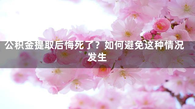 公积金提取后悔死了？如何避免这种情况发生
