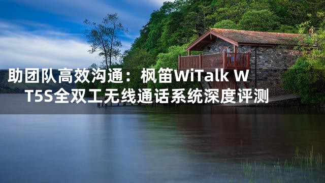 助团队高效沟通：枫笛WiTalk WT5S全双工无线通话系统深度评测
