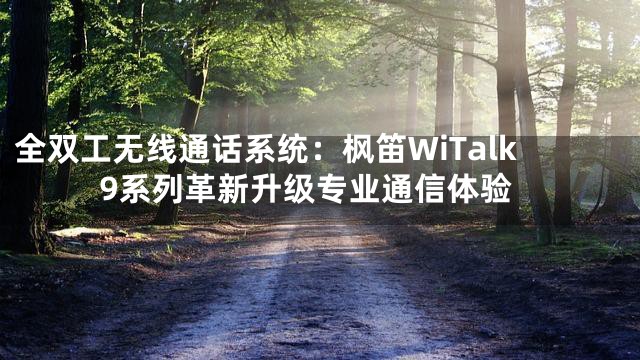 全双工无线通话系统：枫笛WiTalk9系列革新升级专业通信体验