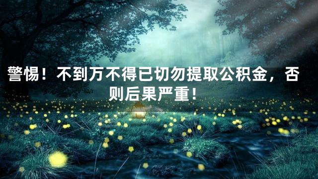 警惕！不到万不得已切勿提取公积金，否则后果严重！