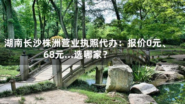 湖南长沙株洲营业执照代办：报价0元、68元...选哪家？