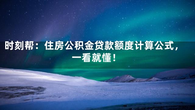 时刻帮：住房公积金贷款额度计算公式，一看就懂！