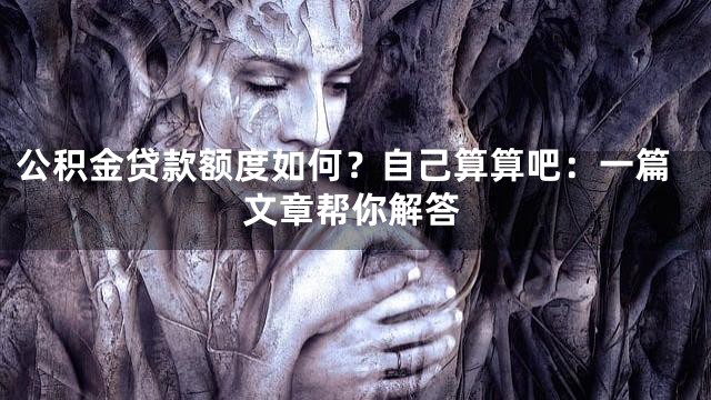 公积金贷款额度如何？自己算算吧：一篇文章帮你解答